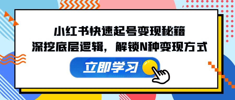 小红书快速起号变现秘籍：深挖底层逻辑，解锁N种变现方式跨境课程-外贸教程-精品网课-电商运营课库课堂
