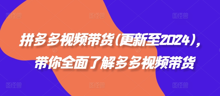 拼多多视频带货(更新至2024)，带你全面了解多多视频带货跨境课程-外贸教程-精品网课-电商运营课库课堂