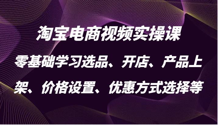 淘宝电商视频实操课，零基础学习选品、开店、产品上架、价格设置、优惠方式选择等跨境课程-外贸教程-精品网课-电商运营课库课堂