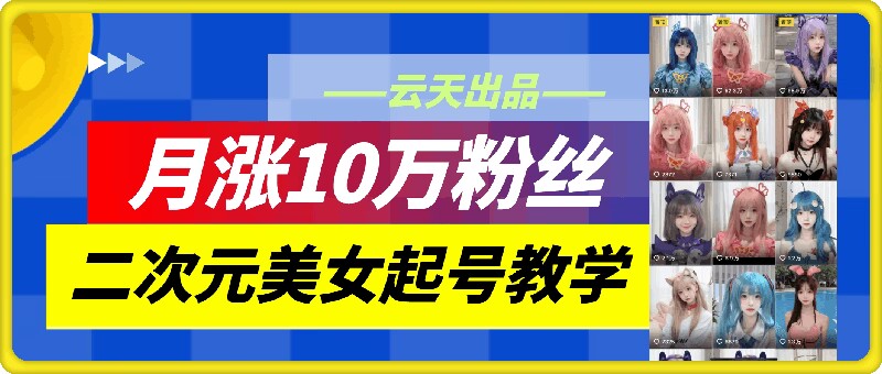 云天二次元美女起号教学，月涨10万粉丝，不判搬运跨境课程-外贸教程-精品网课-电商运营课库课堂