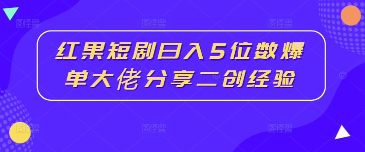 红果短剧日入5位数爆单大佬分享二创经验跨境课程-外贸教程-精品网课-电商运营课库课堂