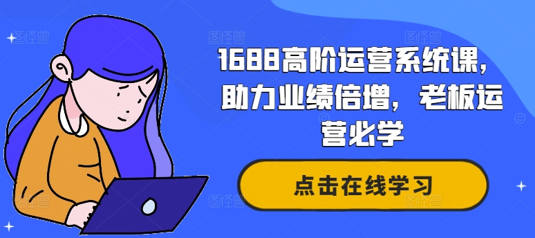 1688高阶运营系统课，助力业绩倍增，老板运营必学跨境课程-外贸教程-精品网课-电商运营课库课堂