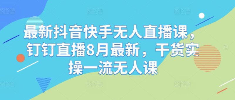最新抖音快手无人直播课,钉钉直播8月最新,干货实操一流无人课跨境课程-外贸教程-精品网课-电商运营课库课堂