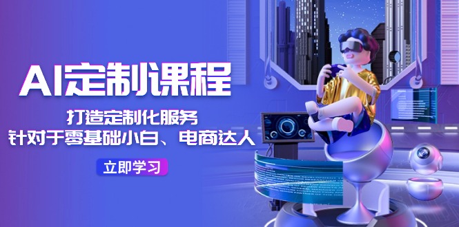 AI-定制课程，打造 定制化服务（针对于零基础小白、电商达人）36节课跨境课程-外贸教程-精品网课-电商运营课库课堂