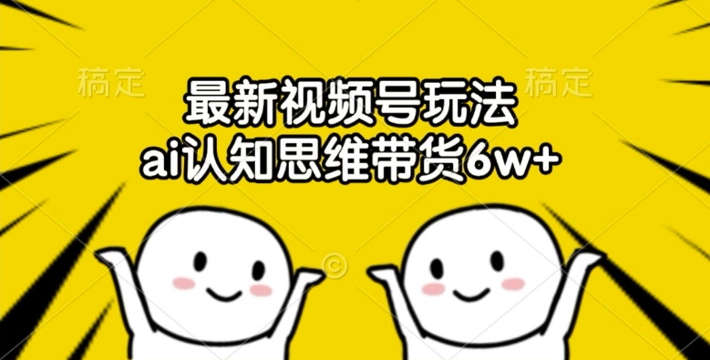 最新视频号玩法，ai认知思维带货6w+跨境课程-外贸教程-精品网课-电商运营课库课堂