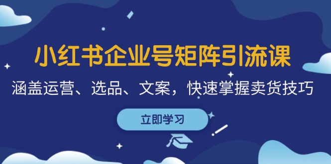 小红书企业号矩阵引流课，涵盖运营、选品、文案，快速掌握卖货技巧跨境课程-外贸教程-精品网课-电商运营课库课堂
