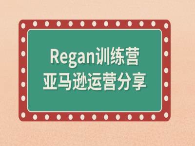 亚马逊流程全解析(Regan训练营)跨境课程-外贸教程-精品网课-电商运营课库课堂