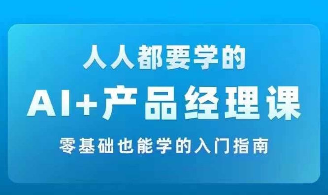 AI +产品经理实战项目必修课，从零到一教你学ai，零基础也能学的入门指南跨境课程-外贸教程-精品网课-电商运营课库课堂