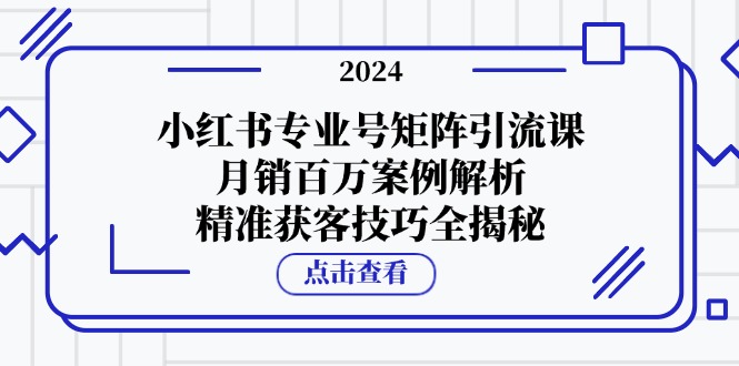 小红书专业号矩阵引流课，月销百万案例解析，精准获客技巧全揭秘跨境课程-外贸教程-精品网课-电商运营课库课堂