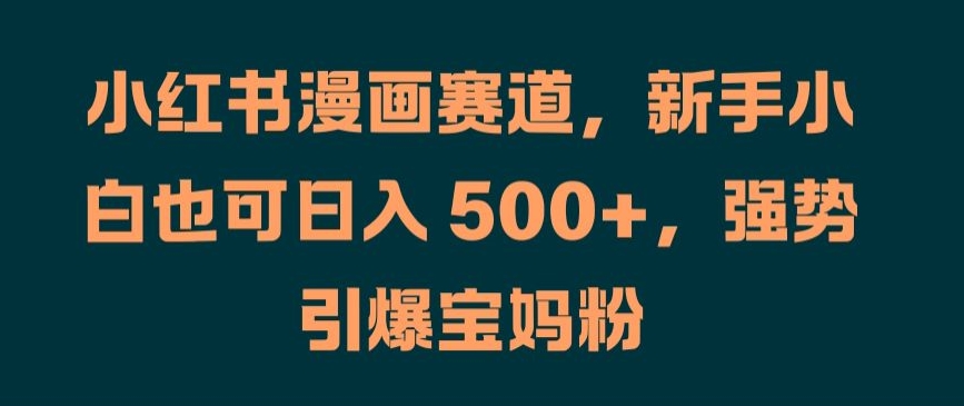 小红书漫画赛道，新手小白也可日入 500+，强势引爆宝妈粉跨境课程-外贸教程-精品网课-电商运营课库课堂