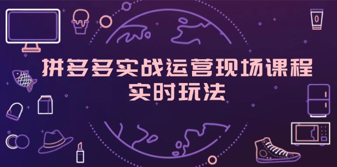 拼多多实战运营现场课程，实时玩法，爆款打造，选品、规则解析跨境课程-外贸教程-精品网课-电商运营课库课堂