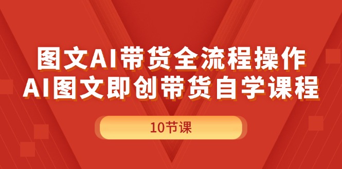 图文AI带货全流程操作，AI图文即创带货自学课程跨境课程-外贸教程-精品网课-电商运营课库课堂