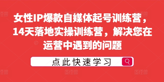 女性IP爆款自媒体起号训练营，14天落地实操训练营，解决您在运营中遇到的问题跨境课程-外贸教程-精品网课-电商运营课库课堂