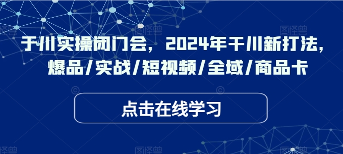 于川实操闭门会，2024年干川新打法，爆品/实战/短视频/全域/商品卡跨境课程-外贸教程-精品网课-电商运营课库课堂
