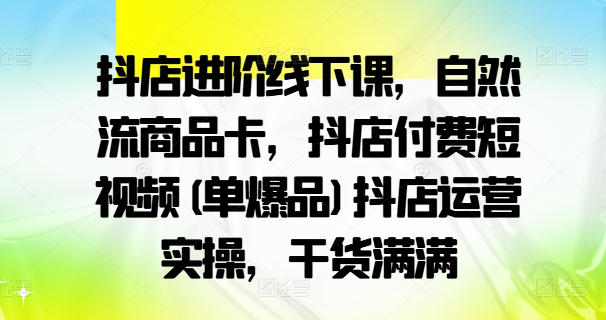 抖店进阶线下课，自然流商品卡，抖店付费短视频(单爆品)抖店运营实操，干货满满跨境课程-外贸教程-精品网课-电商运营课库课堂