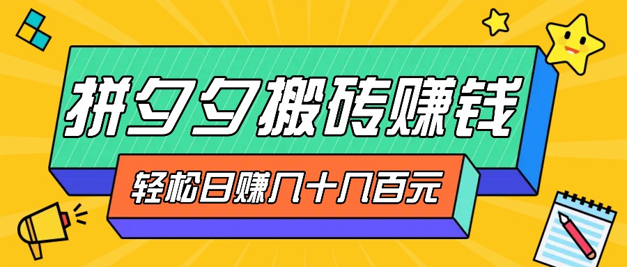 拼夕夕搬砖零撸新手小白可做，三重获利稳稳变现，无脑操作日入几十几百元跨境课程-外贸教程-精品网课-电商运营课库课堂