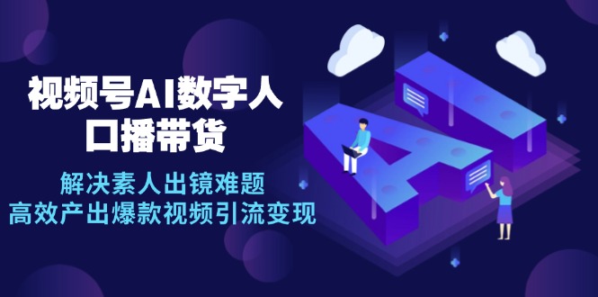 视频号数字人AI口播带货，解决素人出镜难题，高效产出爆款视频引流变现跨境课程-外贸教程-精品网课-电商运营课库课堂