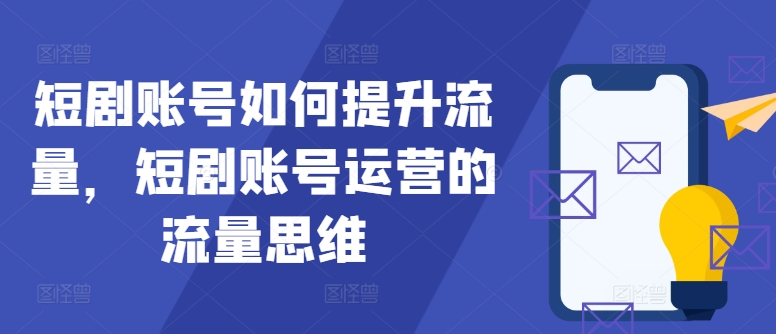 短剧账号如何提升流量，短剧账号运营的流量思维跨境课程-外贸教程-精品网课-电商运营课库课堂