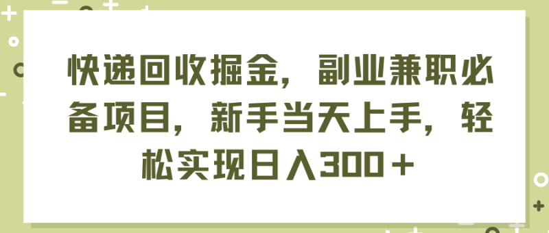 快递回收掘金,副业兼职必备项目,新手当天上手,轻松实现日入300+跨境课程-外贸教程-精品网课-电商运营课库课堂