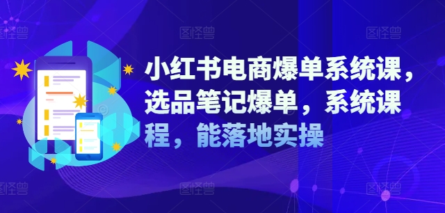 小红书电商爆单系统课，选品笔记爆单，系统课程，能落地实操跨境课程-外贸教程-精品网课-电商运营课库课堂