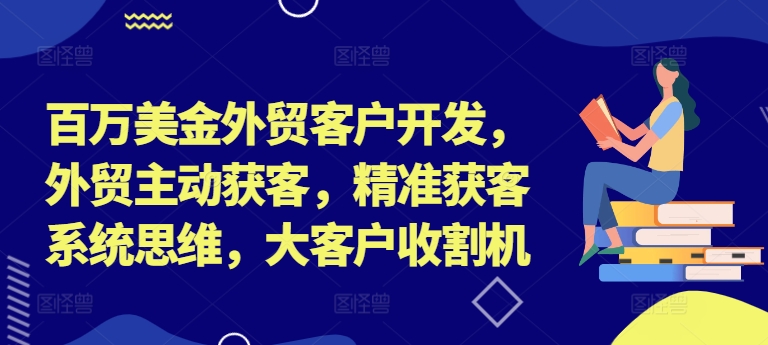 百万美金外贸客户开发，外贸主动获客，精准获客系统思维，大客户收割机跨境课程-外贸教程-精品网课-电商运营课库课堂