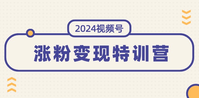 2024视频号-涨粉变现特训营：一站式打造稳定视频号涨粉变现模式（10节）跨境课程-外贸教程-精品网课-电商运营课库课堂