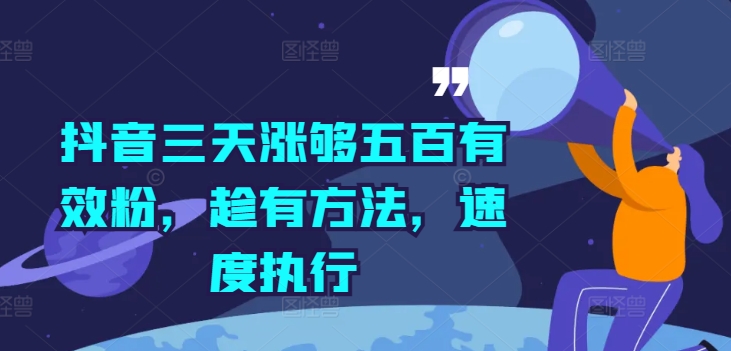 抖音三天涨够五百有效粉，趁有方法，速度执行跨境课程-外贸教程-精品网课-电商运营课库课堂