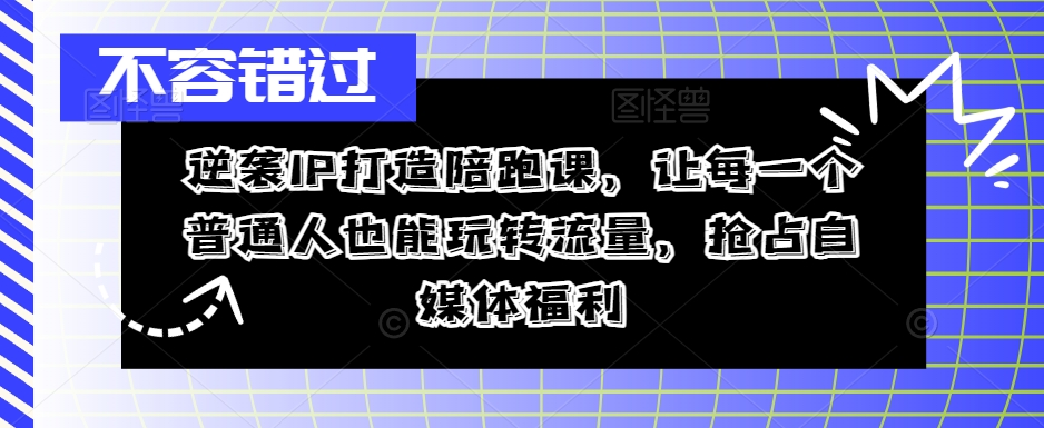 逆袭IP打造陪跑课，让每一个普通人也能玩转流量，抢占自媒体福利跨境课程-外贸教程-精品网课-电商运营课库课堂