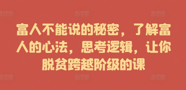 富人不能说的秘密，了解富人的心法，思考逻辑，让你脱贫跨越阶级的课跨境课程-外贸教程-精品网课-电商运营课库课堂