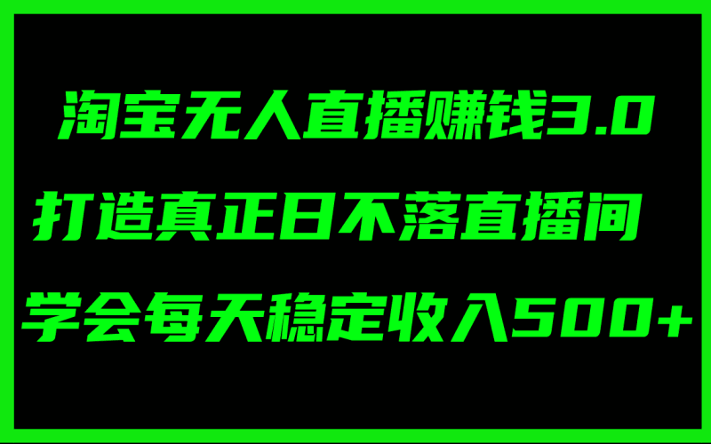 淘宝无人直播赚钱3.0,打造真正日不落直播间 ,学会每天稳定收入500+跨境课程-外贸教程-精品网课-电商运营课库课堂