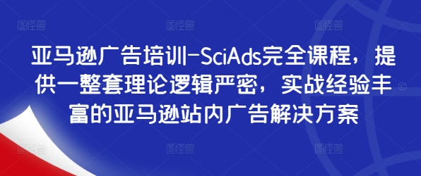亚马逊广告培训-SciAds完全课程，提供一整套理论逻辑严密，实战经验丰富的亚马逊站内广告解决方案跨境课程-外贸教程-精品网课-电商运营课库课堂
