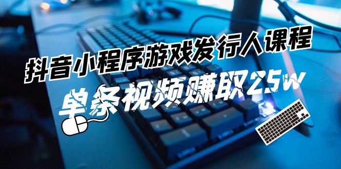抖音小程序-游戏发行人课程：带你玩转游戏任务变现，单条视频赚取25w跨境课程-外贸教程-精品网课-电商运营课库课堂