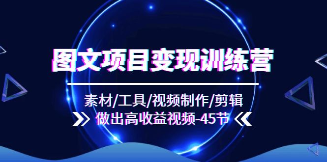 图文项目变现训练营：素材/工具/视频制作/剪辑/做出高收益视频（45节）跨境课程-外贸教程-精品网课-电商运营课库课堂