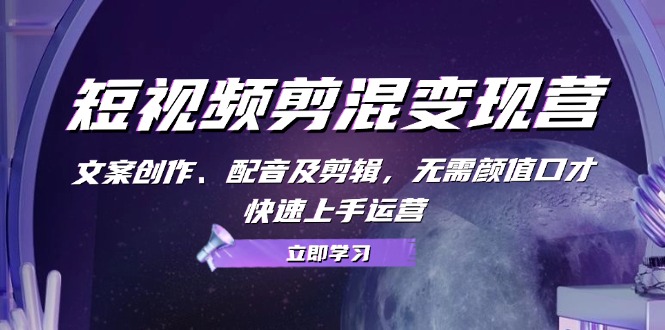 短视频剪混变现营：文案创作、配音及剪辑，无需颜值口才，快速上手运营跨境课程-外贸教程-精品网课-电商运营课库课堂