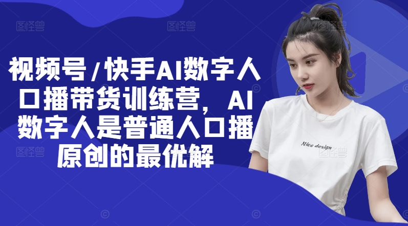 视频号/快手AI数字人口播带货训练营，AI数字人是普通人口播原创的最优解跨境课程-外贸教程-精品网课-电商运营课库课堂