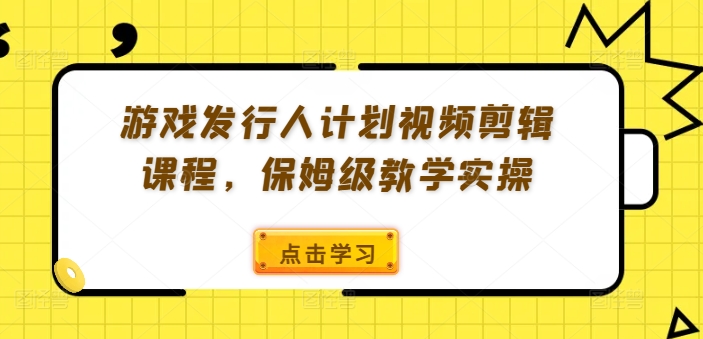 游戏发行人计划视频剪辑课程，保姆级教学实操跨境课程-外贸教程-精品网课-电商运营课库课堂
