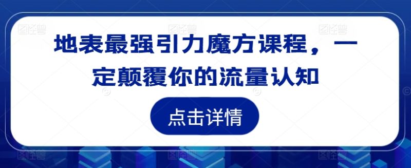 地表最强引力魔方课程，一定颠覆你的流量认知跨境课程-外贸教程-精品网课-电商运营课库课堂