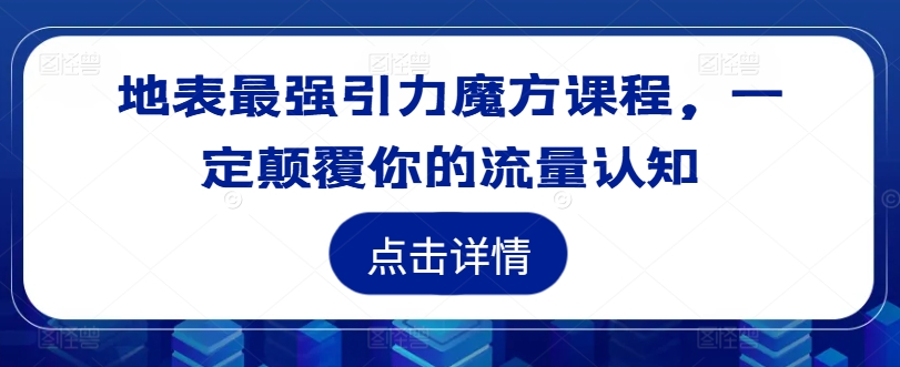 地表最强引力魔方课程，一定颠覆你的流量认知跨境课程-外贸教程-精品网课-电商运营课库课堂