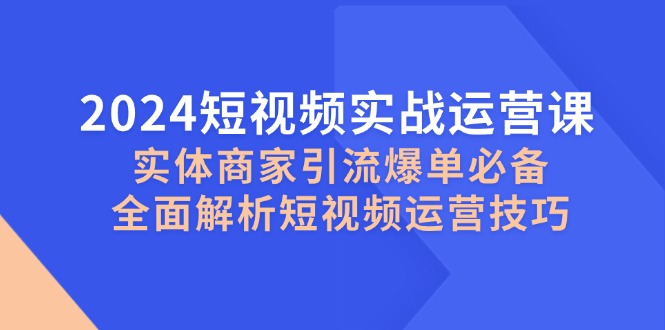 2024短视频实战运营课，实体商家引流爆单必备，全面解析短视频运营技巧跨境课程-外贸教程-精品网课-电商运营课库课堂