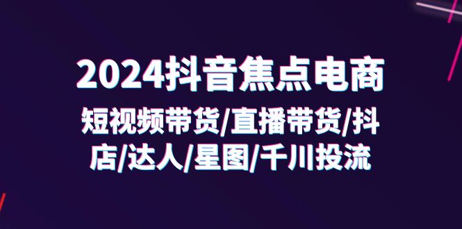 2024抖音-焦点电商：短视频带货/直播带货/抖店/达人/星图/千川投流/32节课跨境课程-外贸教程-精品网课-电商运营课库课堂