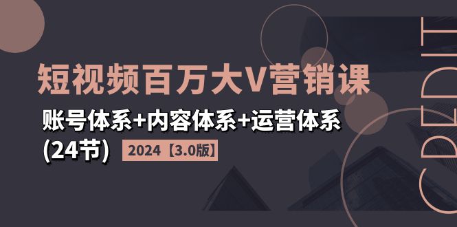 2024短视频·百万大V营销课【3.0版】账号体系+内容体系+运营体系(24节)跨境课程-外贸教程-精品网课-电商运营课库课堂