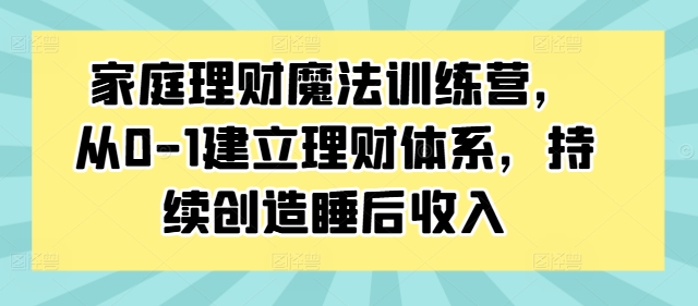 家庭理财魔法训练营，从0-1建立理财体系，持续创造睡后收入跨境课程-外贸教程-精品网课-电商运营课库课堂