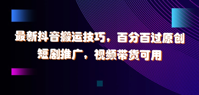 最新抖音搬运技巧，百分百过原创，短剧推广，视频带货可用跨境课程-外贸教程-精品网课-电商运营课库课堂
