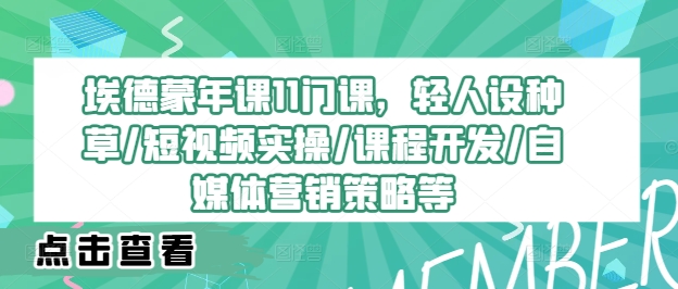 埃德蒙年课11门课，轻人设种草/短视频实操/课程开发/自媒体营销策略等跨境课程-外贸教程-精品网课-电商运营课库课堂