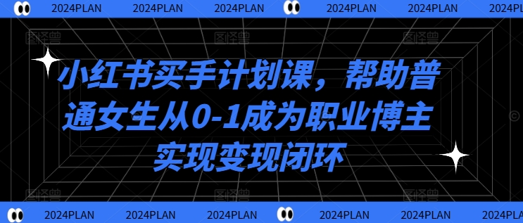 小红书买手计划课，帮助普通女生从0-1成为职业博主实现变现闭环跨境课程-外贸教程-精品网课-电商运营课库课堂