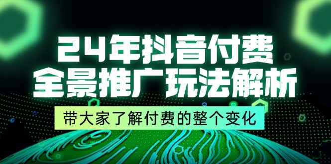 24年抖音付费 全景推广玩法解析，带大家了解付费的整个变化 (9节课)跨境课程-外贸教程-精品网课-电商运营课库课堂