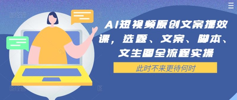 AI短视频原创文案提效课，选题、文案、脚本、文生图全流程实操跨境课程-外贸教程-精品网课-电商运营课库课堂