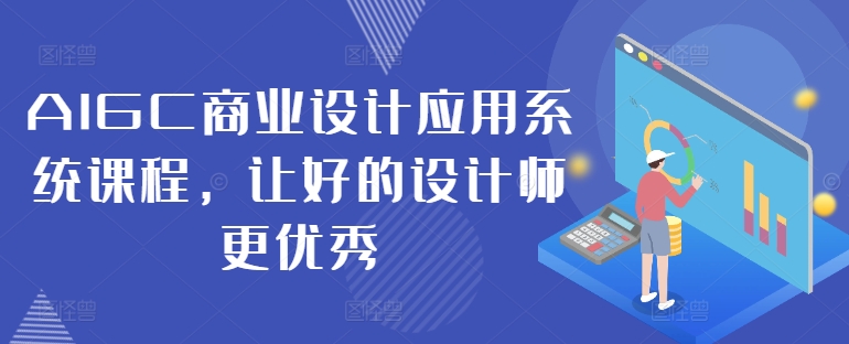 AIGC商业设计应用系统课程，让好的设计师更优秀跨境课程-外贸教程-精品网课-电商运营课库课堂