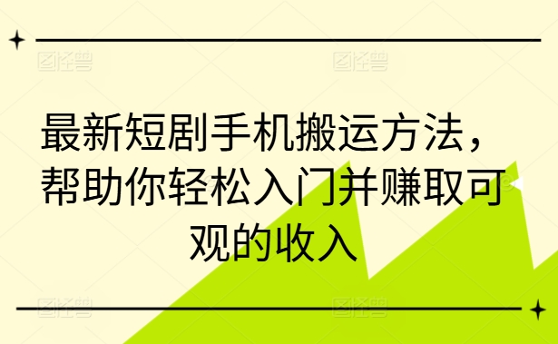 最新短剧手机搬运方法，帮助你轻松入门并赚取可观的收入跨境课程-外贸教程-精品网课-电商运营课库课堂