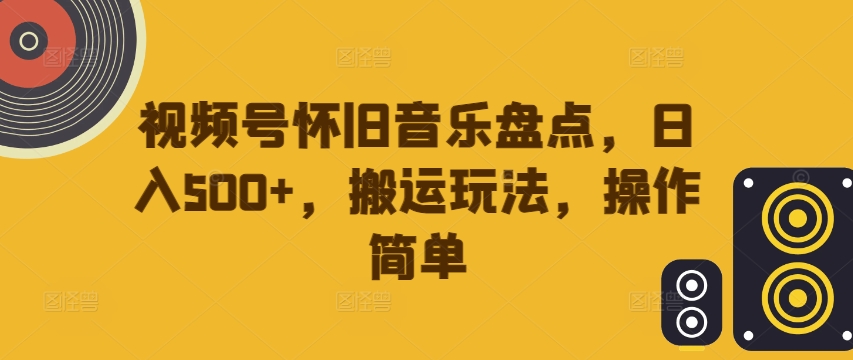 视频号怀旧音乐盘点，日入500+，搬运玩法，操作简单跨境课程-外贸教程-精品网课-电商运营课库课堂